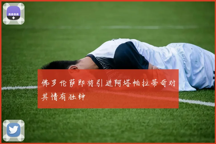 佛罗伦萨即将引进阿塔帕拉蒂奇对其情有独钟
