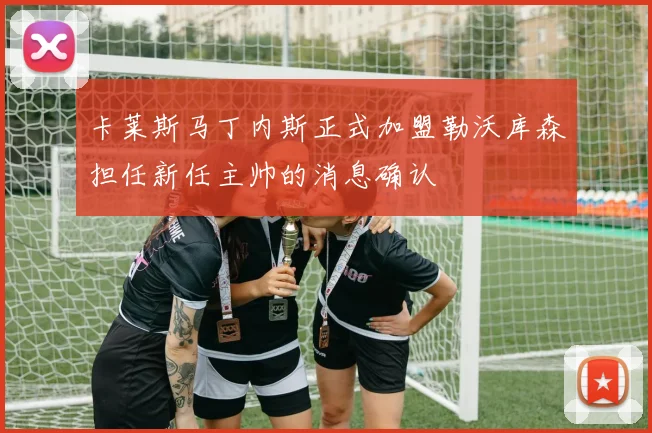 卡莱斯马丁内斯正式加盟勒沃库森担任新任主帅的消息确认