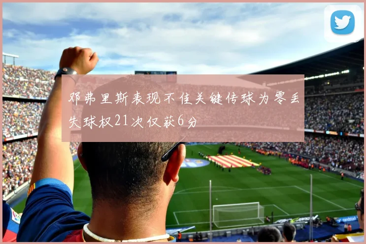 邓弗里斯表现不佳关键传球为零丢失球权21次仅获6分