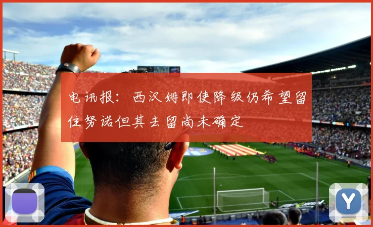电讯报：西汉姆即使降级仍希望留住努诺但其去留尚未确定