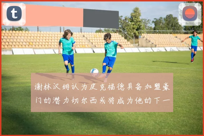 谢林汉姆认为皮克福德具备加盟豪门的潜力切尔西或将成为他的下一个选择