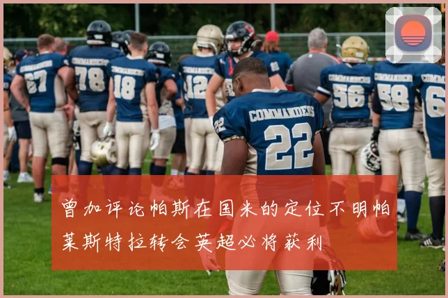 曾加评论帕斯在国米的定位不明帕莱斯特拉转会英超必将获利