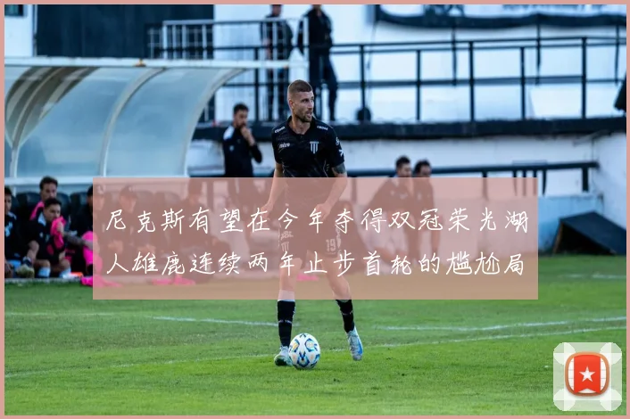 尼克斯有望在今年夺得双冠荣光湖人雄鹿连续两年止步首轮的尴尬局面