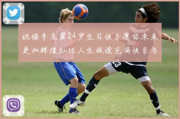 祝福李虎翼24岁生日快乐愿你未来更加辉煌灿烂人生旅途充满快乐与成功