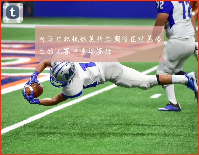 内马尔积极恢复状态期待在对苏格兰的比赛中重返赛场