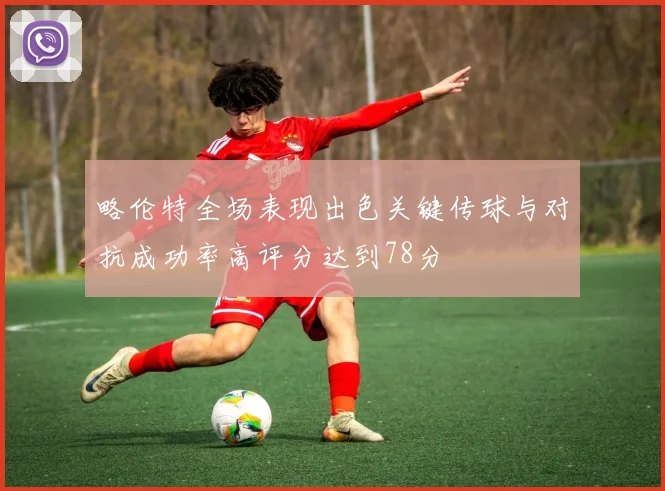 略伦特全场表现出色关键传球与对抗成功率高评分达到78分