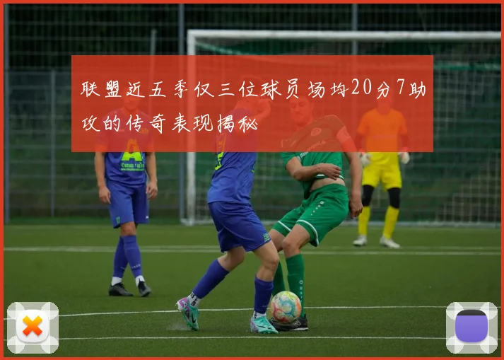 联盟近五季仅三位球员场均20分7助攻的传奇表现揭秘