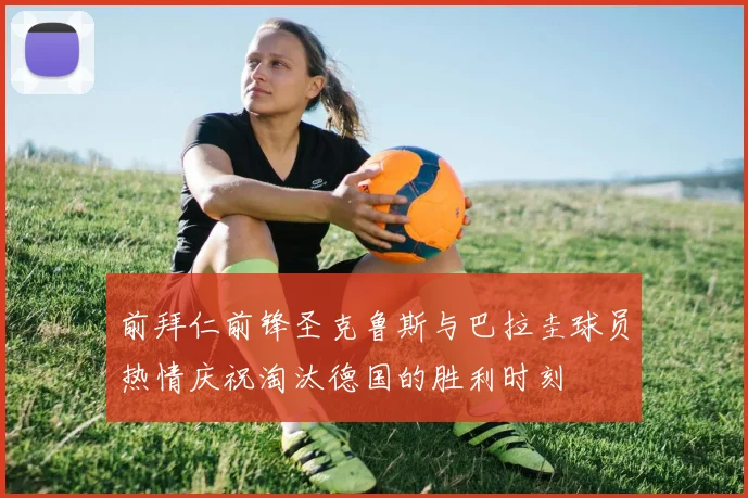 前拜仁前锋圣克鲁斯与巴拉圭球员热情庆祝淘汰德国的胜利时刻