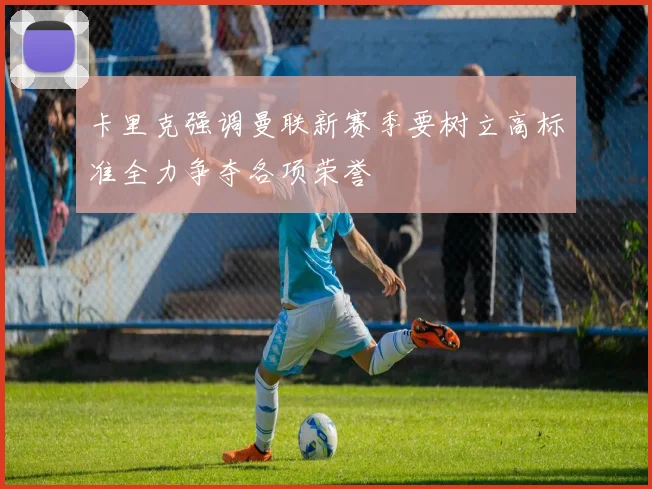 卡里克强调曼联新赛季要树立高标准全力争夺各项荣誉