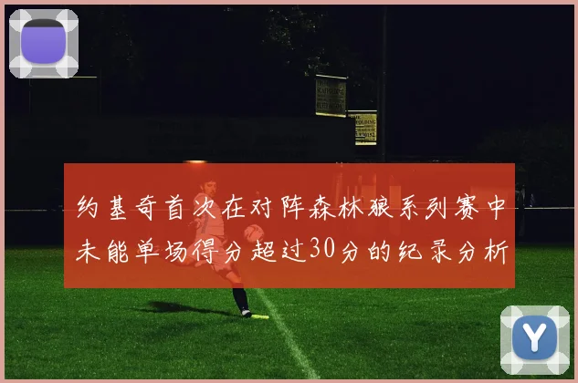 约基奇首次在对阵森林狼系列赛中未能单场得分超过30分的纪录分析