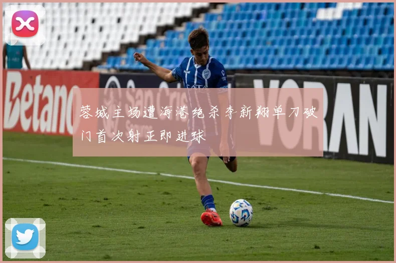 蓉城主场遭海港绝杀李新翔单刀破门首次射正即进球