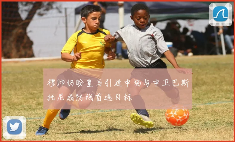 穆帅仍盼皇马引进中场与中卫巴斯托尼成防线首选目标