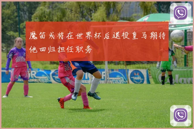 魔笛或将在世界杯后退役皇马期待他回归担任职务