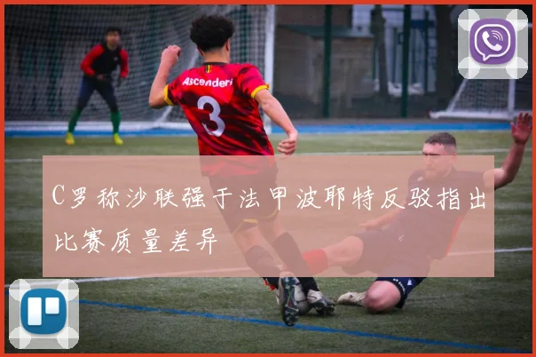 C罗称沙联强于法甲波耶特反驳指出比赛质量差异